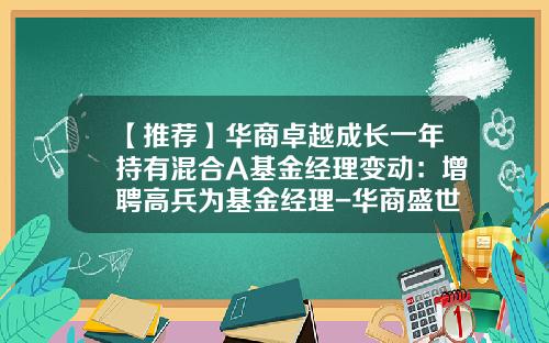 【推荐】华商卓越成长一年持有混合A基金经理变动：增聘高兵为基金经理-华商盛世成长基金净值