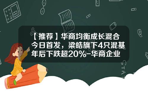 【推荐】华商均衡成长混合今日首发，梁皓旗下4只混基年后下跌超20%-华商企业领先基金净值