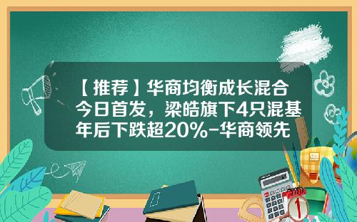 【推荐】华商均衡成长混合今日首发，梁皓旗下4只混基年后下跌超20%-华商领先基金净值