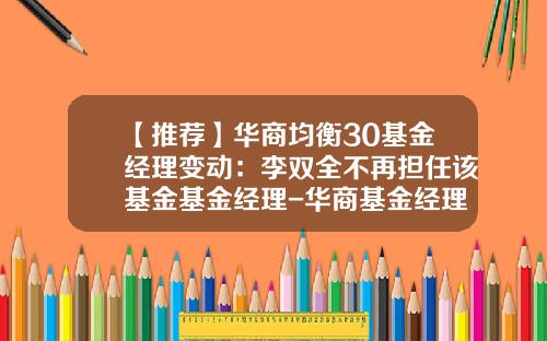 【推荐】华商均衡30基金经理变动：李双全不再担任该基金基金经理-华商基金经理