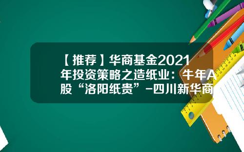 【推荐】华商基金2021年投资策略之造纸业：牛年A股“洛阳纸贵”-四川新华商纸业有限公司