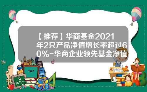 【推荐】华商基金2021年2只产品净值增长率超过60%-华商企业领先基金净值