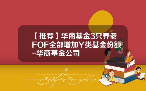 【推荐】华商基金3只养老FOF全部增加Y类基金份额-华商基金公司