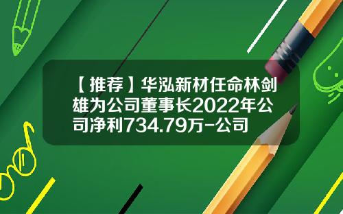 【推荐】华泓新材任命林剑雄为公司董事长2022年公司净利734.79万-公司新董事长任命