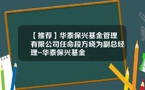 【推荐】华泰保兴基金管理有限公司任命段方晓为副总经理-华泰保兴基金