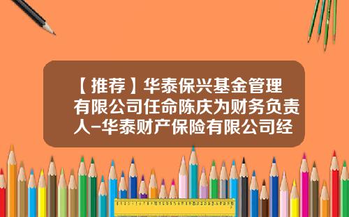 【推荐】华泰保兴基金管理有限公司任命陈庆为财务负责人-华泰财产保险有限公司经理