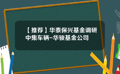 【推荐】华泰保兴基金调研中集车辆-华骏基金公司