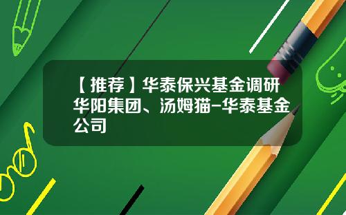 【推荐】华泰保兴基金调研华阳集团、汤姆猫-华泰基金公司