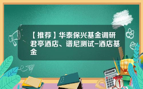 【推荐】华泰保兴基金调研君亭酒店、谱尼测试-酒店基金