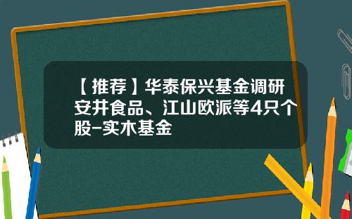 【推荐】华泰保兴基金调研安井食品、江山欧派等4只个股-实木基金