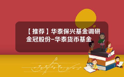 【推荐】华泰保兴基金调研金冠股份-华泰货币基金