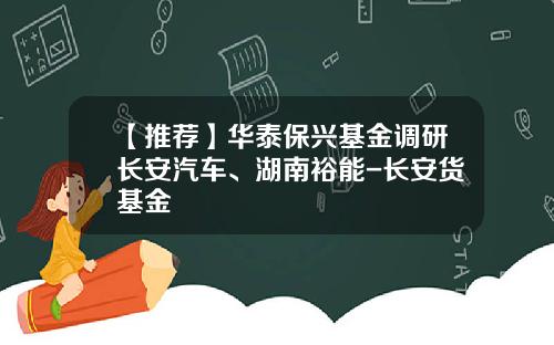 【推荐】华泰保兴基金调研长安汽车、湖南裕能-长安货基金