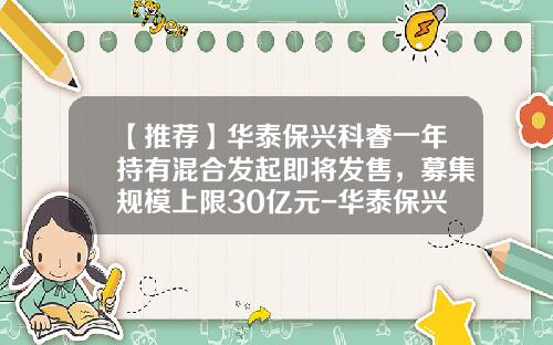 【推荐】华泰保兴科睿一年持有混合发起即将发售，募集规模上限30亿元-华泰保兴基金
