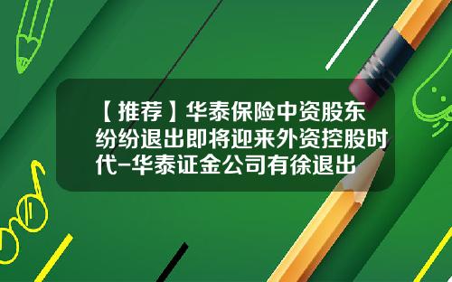 【推荐】华泰保险中资股东纷纷退出即将迎来外资控股时代-华泰证金公司有徐退出
