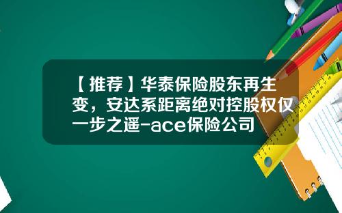 【推荐】华泰保险股东再生变，安达系距离绝对控股权仅一步之遥-ace保险公司