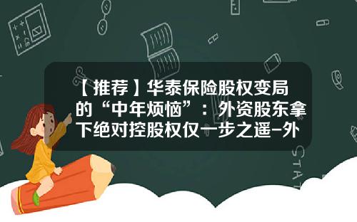 【推荐】华泰保险股权变局的“中年烦恼”：外资股东拿下绝对控股权仅一步之遥-外资保险公司交强险电销牌照