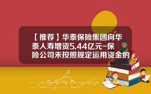 【推荐】华泰保险集团向华泰人寿增资5.44亿元-保险公司未按照规定运用资金的