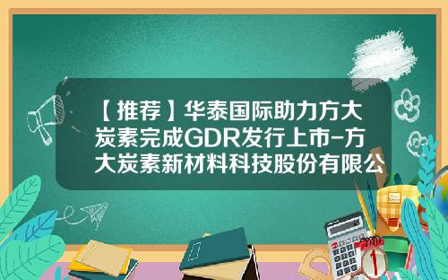 【推荐】华泰国际助力方大炭素完成GDR发行上市-方大炭素新材料科技股份有限公司