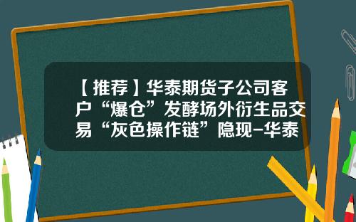 【推荐】华泰期货子公司客户“爆仓”发酵场外衍生品交易“灰色操作链”隐现-华泰期货有限公司