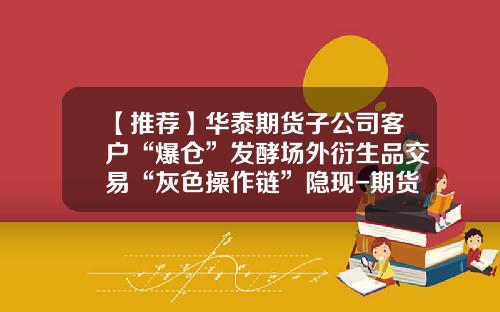 【推荐】华泰期货子公司客户“爆仓”发酵场外衍生品交易“灰色操作链”隐现-期货公司场外市场业务