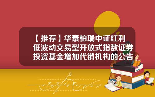 【推荐】华泰柏瑞中证红利低波动交易型开放式指数证券投资基金增加代销机构的公告-福清东兴证券公司电话
