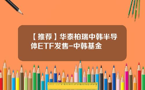 【推荐】华泰柏瑞中韩半导体ETF发售-中韩基金