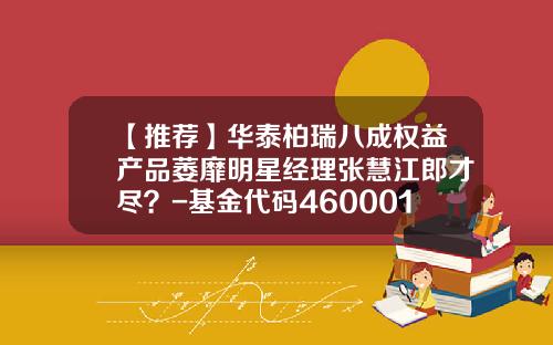 【推荐】华泰柏瑞八成权益产品萎靡明星经理张慧江郎才尽？-基金代码460001