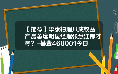 【推荐】华泰柏瑞八成权益产品萎靡明星经理张慧江郎才尽?-基金460001今日净值