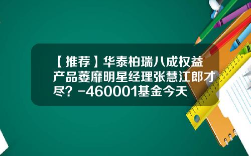 【推荐】华泰柏瑞八成权益产品萎靡明星经理张慧江郎才尽？-460001基金今天净值