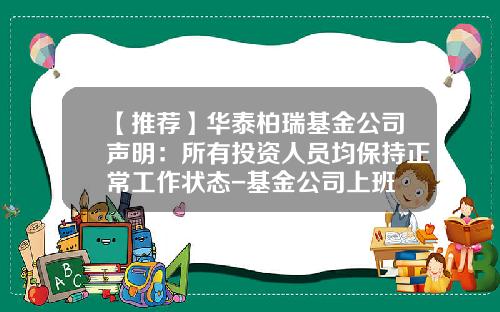 【推荐】华泰柏瑞基金公司声明：所有投资人员均保持正常工作状态-基金公司上班