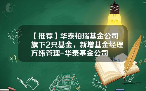 【推荐】华泰柏瑞基金公司旗下2只基金，新增基金经理方纬管理-华泰基金公司