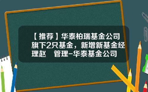 【推荐】华泰柏瑞基金公司旗下2只基金，新增新基金经理赵劼管理-华泰基金公司