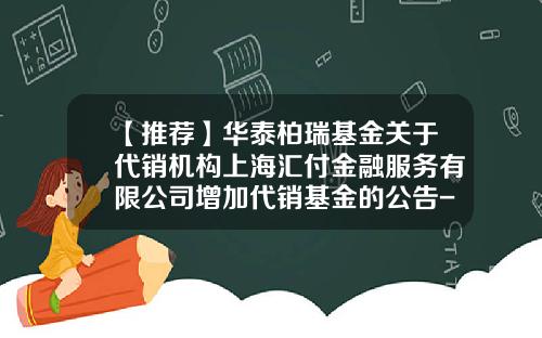 【推荐】华泰柏瑞基金关于代销机构上海汇付金融服务有限公司增加代销基金的公告-上海汇付金融服务有限公司电话