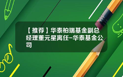 【推荐】华泰柏瑞基金副总经理董元星离任-华泰基金公司
