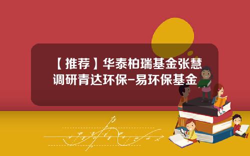 【推荐】华泰柏瑞基金张慧调研青达环保-易环保基金
