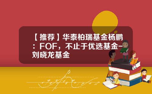 【推荐】华泰柏瑞基金杨鹏：FOF，不止于优选基金-刘晓龙基金