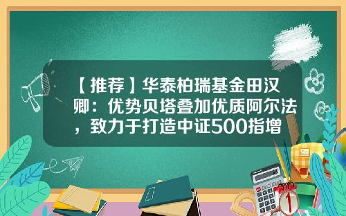 【推荐】华泰柏瑞基金田汉卿：优势贝塔叠加优质阿尔法，致力于打造中证500指增精品-华泰柏瑞多策略基金