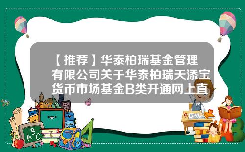 【推荐】华泰柏瑞基金管理有限公司关于华泰柏瑞天添宝货币市场基金B类开通网上直销申购、赎回及基金转换的公告-基金B赎回