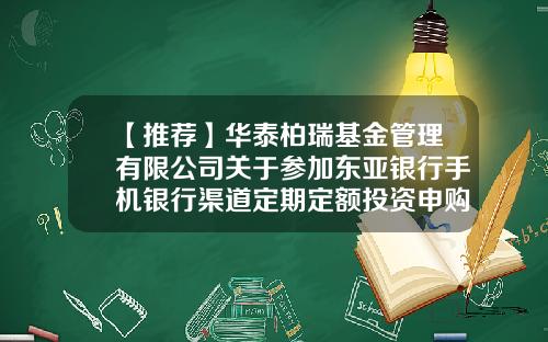 【推荐】华泰柏瑞基金管理有限公司关于参加东亚银行手机银行渠道定期定额投资申购费率优惠活动的公告-东亚银行基金