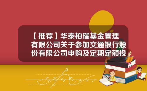 【推荐】华泰柏瑞基金管理有限公司关于参加交通银行股份有限公司申购及定期定额投资手续费率优惠活动的公告-交通银行股票资讯热线电话
