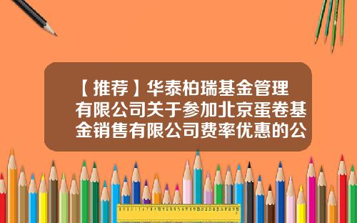 【推荐】华泰柏瑞基金管理有限公司关于参加北京蛋卷基金销售有限公司费率优惠的公告-蛋卷基金网