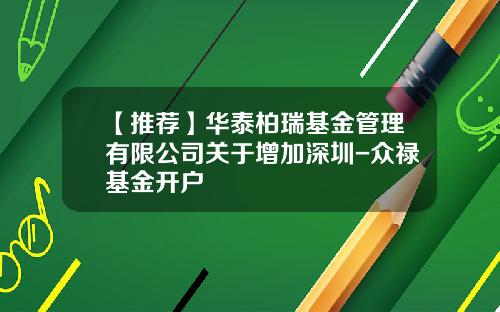 【推荐】华泰柏瑞基金管理有限公司关于增加深圳-众禄基金开户