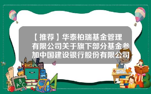 【推荐】华泰柏瑞基金管理有限公司关于旗下部分基金参加中国建设银行股份有限公司费率优惠活动的公告-建行基金赎回手续费