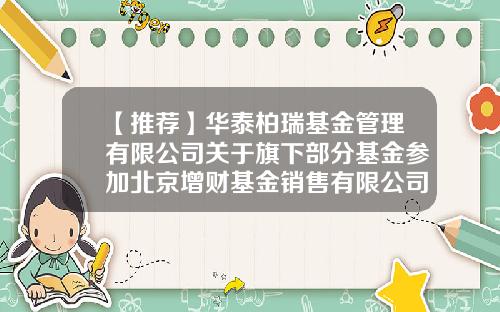 【推荐】华泰柏瑞基金管理有限公司关于旗下部分基金参加北京增财基金销售有限公司费率优惠活动的公告-增财基金招聘