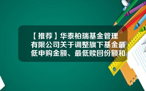 【推荐】华泰柏瑞基金管理有限公司关于调整旗下基金最低申购金额、最低赎回份额和最低持有份额的公告-基金份额赎回