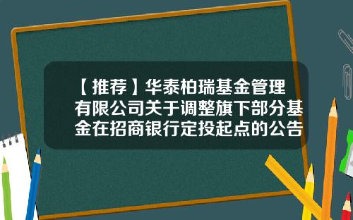 【推荐】华泰柏瑞基金管理有限公司关于调整旗下部分基金在招商银行定投起点的公告-招商基金客服