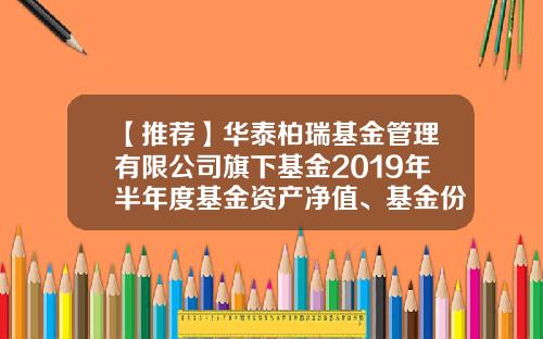 【推荐】华泰柏瑞基金管理有限公司旗下基金2019年半年度基金资产净值、基金份额净值及基金份额累计净值公告-基金份额查询