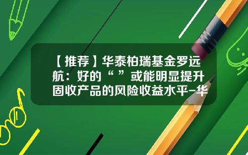 【推荐】华泰柏瑞基金罗远航：好的“+”或能明显提升固收产品的风险收益水平-华泰基金怎么样