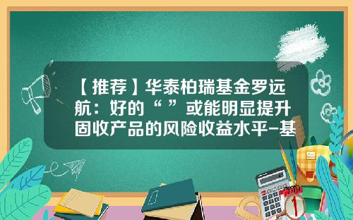 【推荐】华泰柏瑞基金罗远航：好的“+”或能明显提升固收产品的风险收益水平-基金负偏离