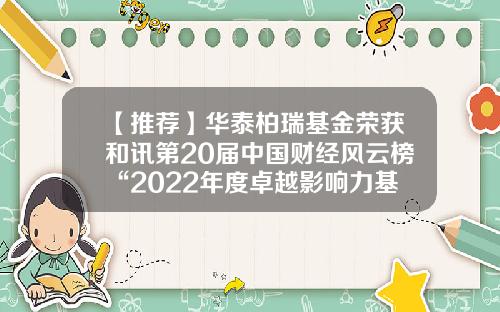 【推荐】华泰柏瑞基金荣获和讯第20届中国财经风云榜“2022年度卓越影响力基金公司”-和讯基金